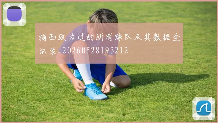 梅西效力过的所有球队及其数据全记录_20260528193212