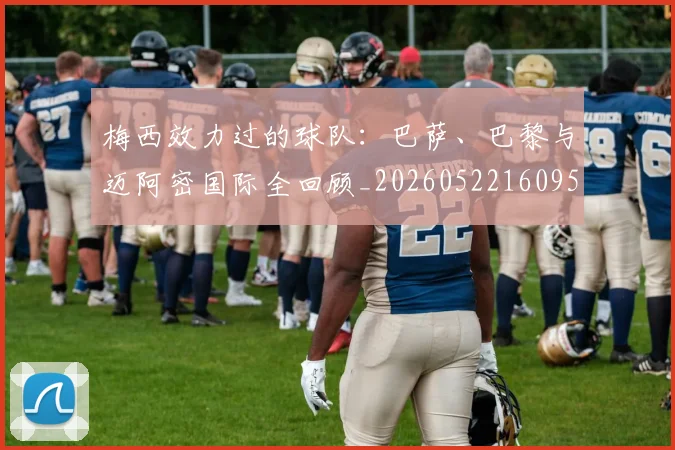 梅西效力过的球队:巴萨、巴黎与迈阿密国际全回顾_20260522160959