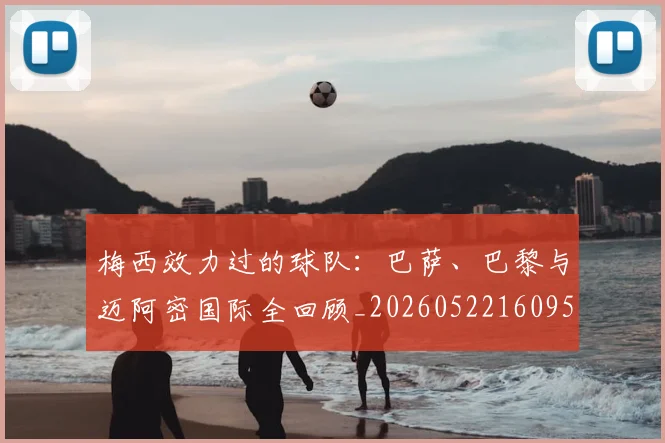 梅西效力过的球队:巴萨、巴黎与迈阿密国际全回顾_20260522160959