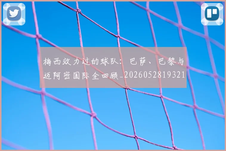 梅西效力过的球队:巴萨、巴黎与迈阿密国际全回顾_20260528193213