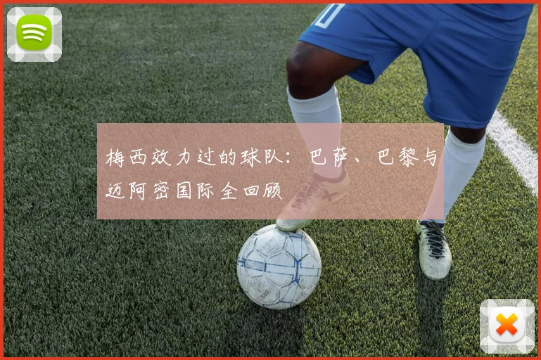 梅西效力过的球队:巴萨、巴黎与迈阿密国际全回顾